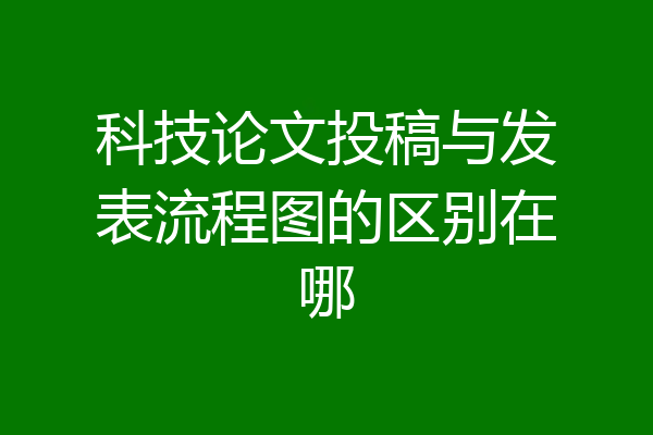 科技论文投稿与发表流程图的区别在哪