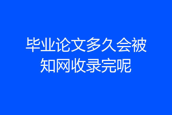 毕业论文多久会被知网收录完呢