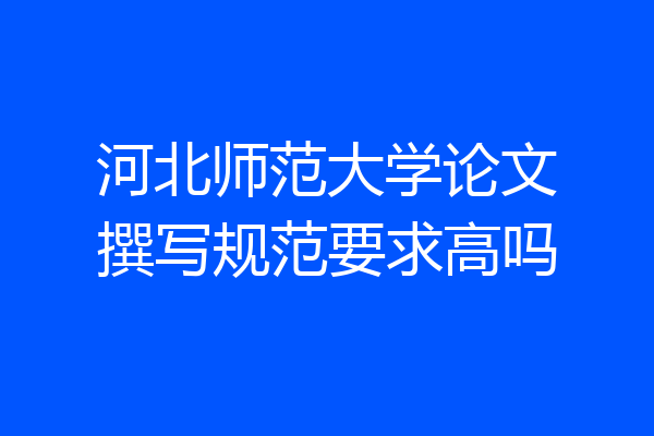 河北师范大学论文撰写规范要求高吗