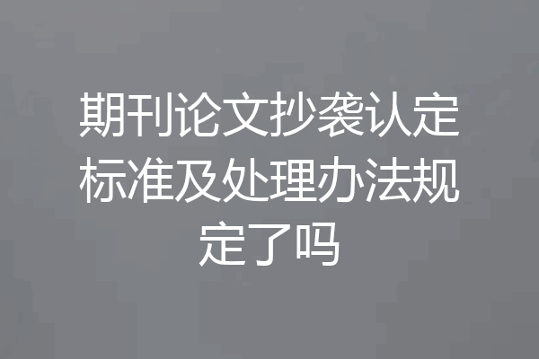 期刊论文抄袭认定标准及处理办法规定了吗