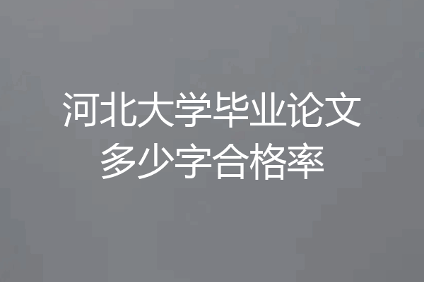 河北大学毕业论文多少字合格率
