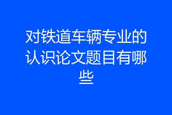 对铁道车辆专业的认识论文题目有哪些