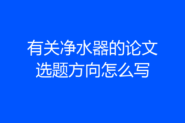 有关净水器的论文选题方向怎么写