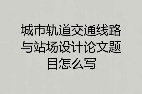 城市轨道交通线路与站场设计论文题目怎么写