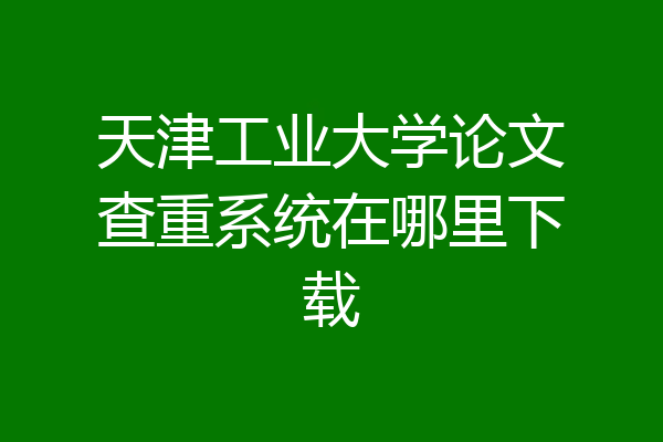 天津工业大学论文查重系统在哪里下载