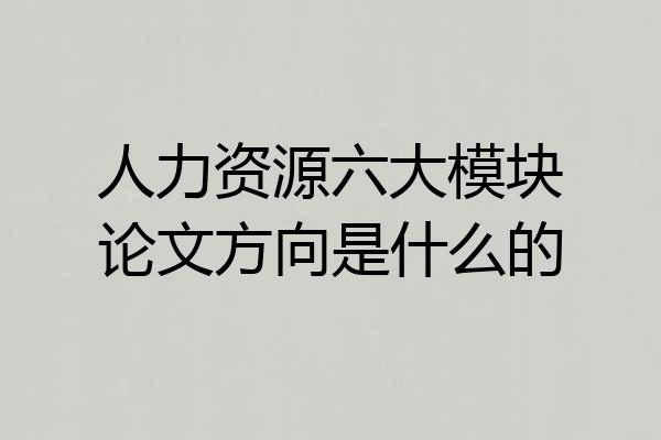 人力资源六大模块论文方向是什么的