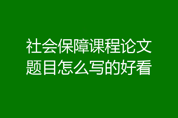 社会保障课程论文题目怎么写的好看