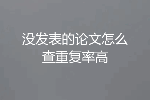 没发表的论文怎么查重复率高