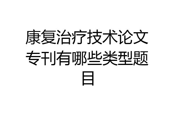康复治疗技术论文专刊有哪些类型题目