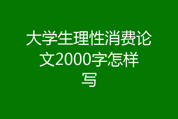 大学生理性消费论文2000字怎样写