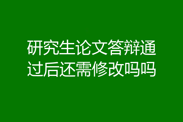 研究生论文答辩通过后还需修改吗吗
