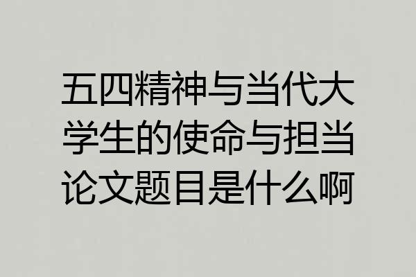 五四精神与当代大学生的使命与担当论文题目是什么啊