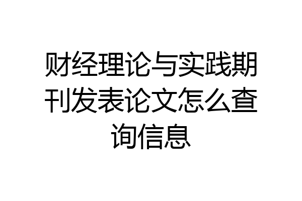 财经理论与实践期刊发表论文怎么查询信息