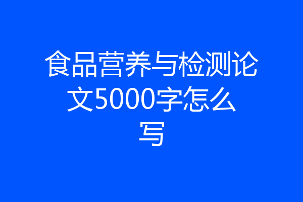 食品营养与检测论文5000字怎么写