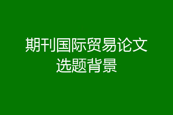 期刊国际贸易论文选题背景