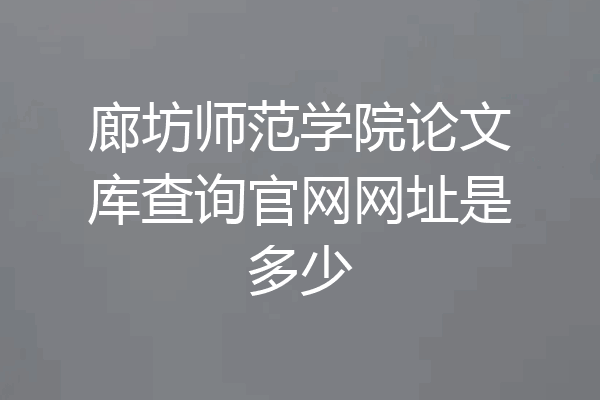 廊坊师范学院论文库查询官网网址是多少
