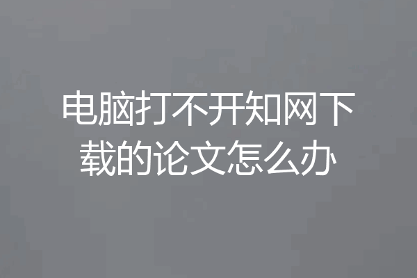 电脑打不开知网下载的论文怎么办