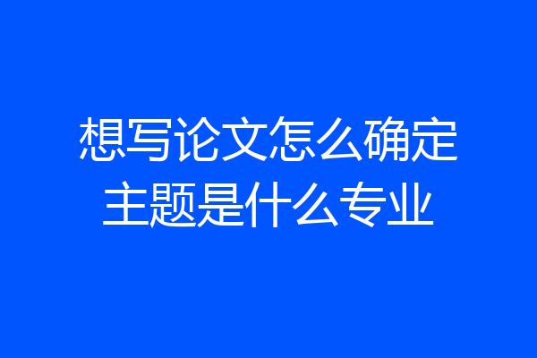 想写论文怎么确定主题是什么专业