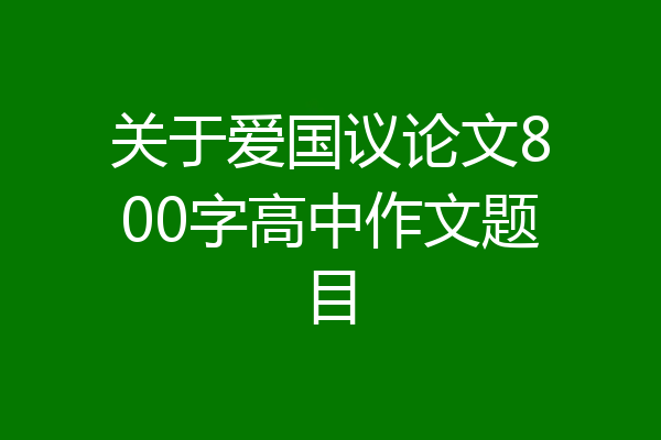 关于爱国议论文800字高中作文题目