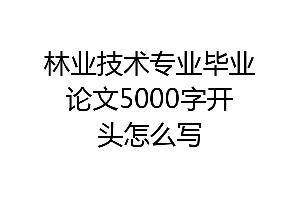 林业技术专业毕业论文5000字开头怎么写