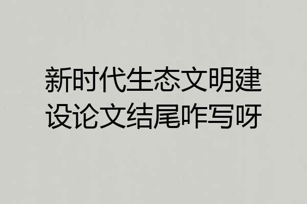 新时代生态文明建设论文结尾咋写呀