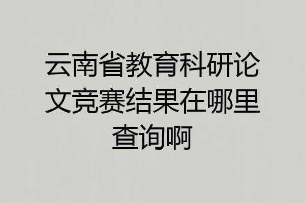 云南省教育科研论文竞赛结果在哪里查询啊