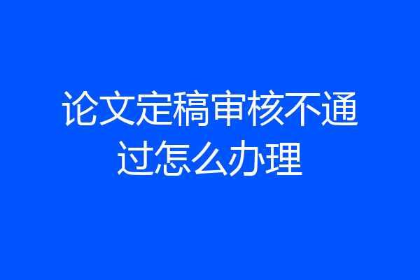 论文定稿审核不通过怎么办理