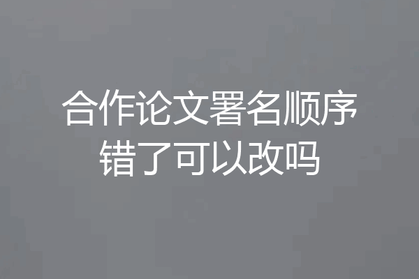 合作论文署名顺序错了可以改吗
