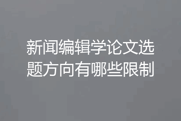 新闻编辑学论文选题方向有哪些限制