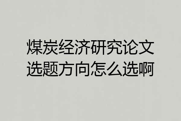 煤炭经济研究论文选题方向怎么选啊