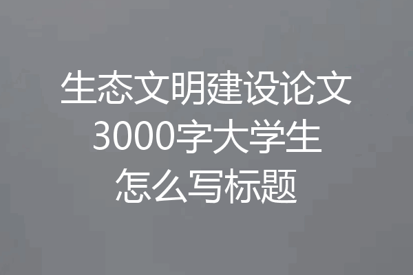生态文明建设论文3000字大学生怎么写标题