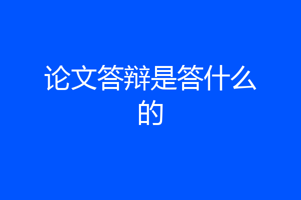 论文答辩是答什么的