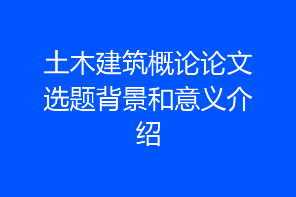 土木建筑概论论文选题背景和意义介绍