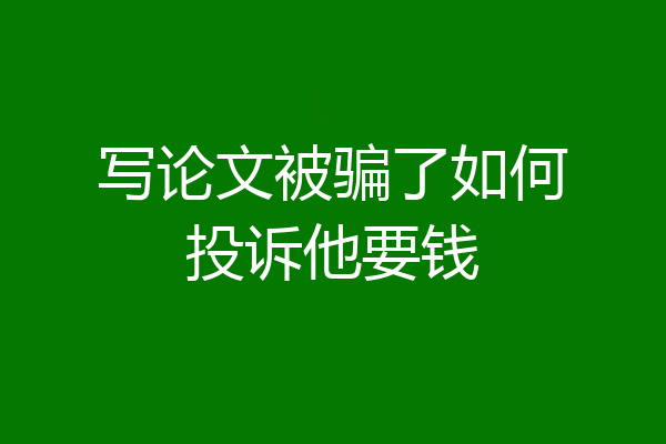 写论文被骗了如何投诉他要钱