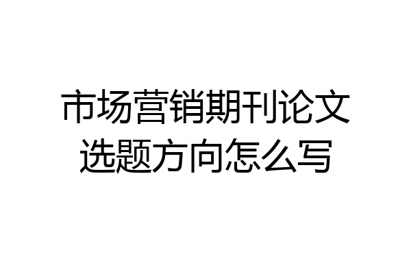 市场营销期刊论文选题方向怎么写