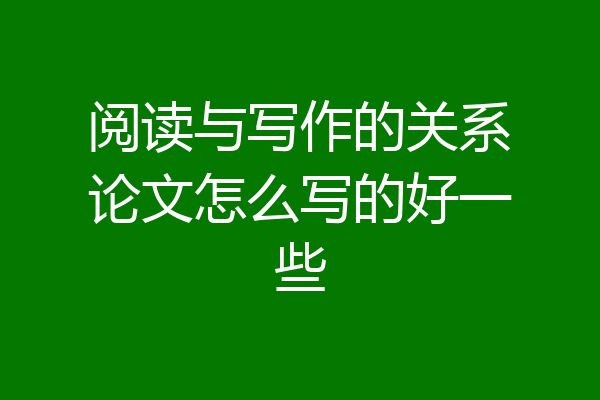 阅读与写作的关系论文怎么写的好一些