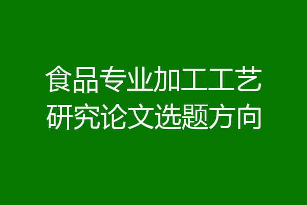 食品专业加工工艺研究论文选题方向