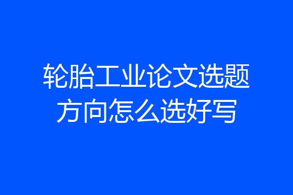 轮胎工业论文选题方向怎么选好写