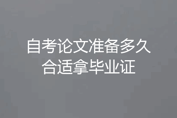 自考论文准备多久合适拿毕业证