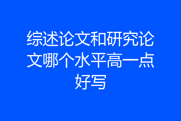 综述论文和研究论文哪个水平高一点好写