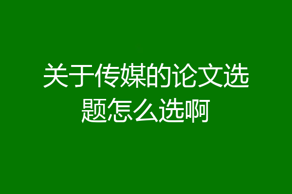 关于传媒的论文选题怎么选啊