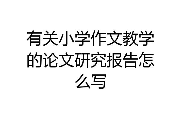 有关小学作文教学的论文研究报告怎么写