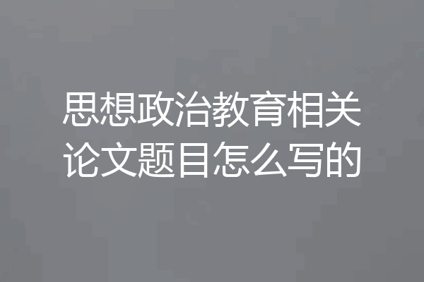 思想政治教育相关论文题目怎么写的