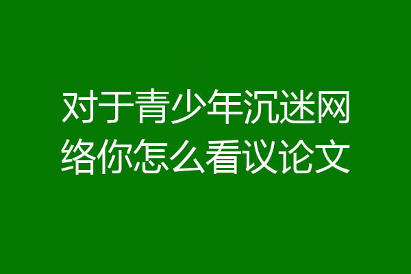 对于青少年沉迷网络你怎么看议论文