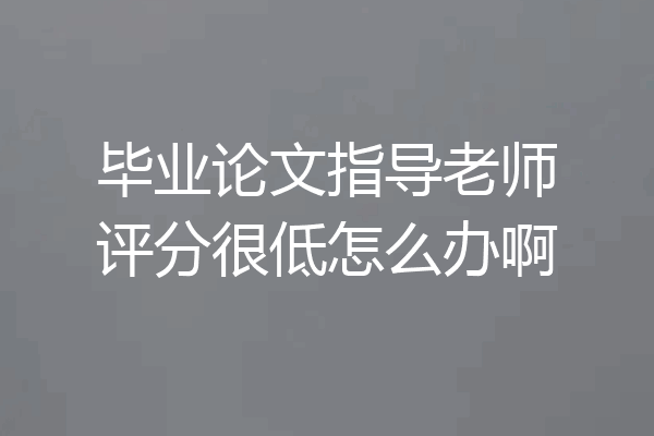 毕业论文指导老师评分很低怎么办啊