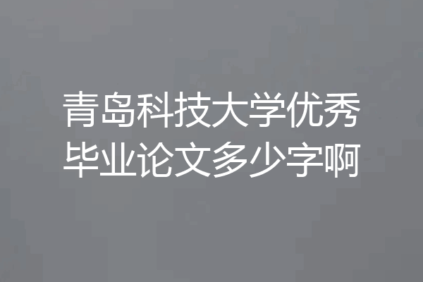 青岛科技大学优秀毕业论文多少字啊