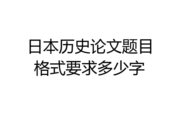 日本历史论文题目格式要求多少字