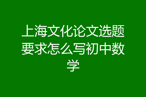 上海文化论文选题要求怎么写初中数学