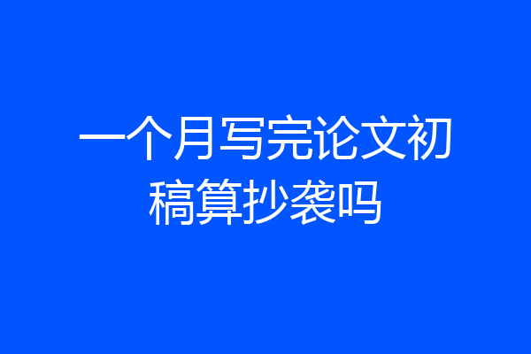 一个月写完论文初稿算抄袭吗