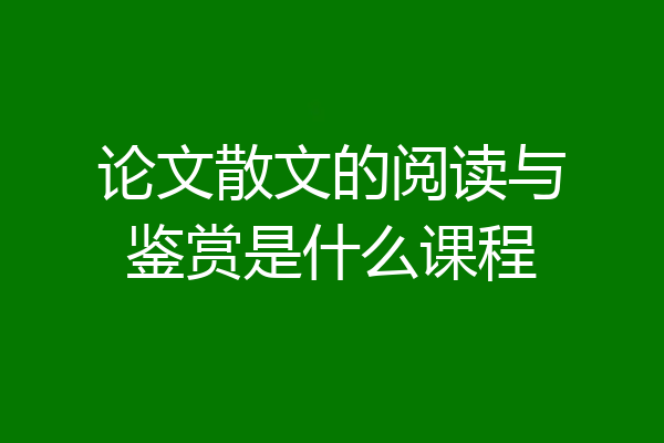 论文散文的阅读与鉴赏是什么课程